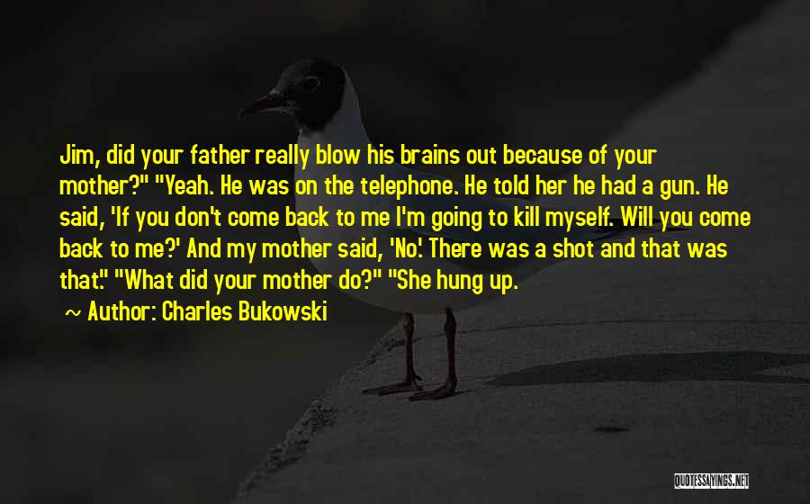 Charles Bukowski Quotes: Jim, Did Your Father Really Blow His Brains Out Because Of Your Mother? Yeah. He Was On The Telephone. He