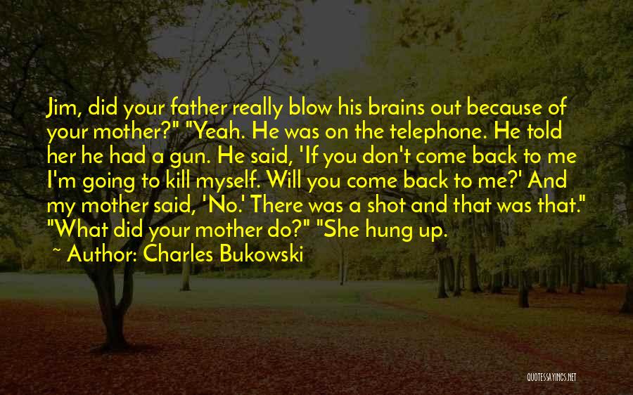 Charles Bukowski Quotes: Jim, Did Your Father Really Blow His Brains Out Because Of Your Mother? Yeah. He Was On The Telephone. He