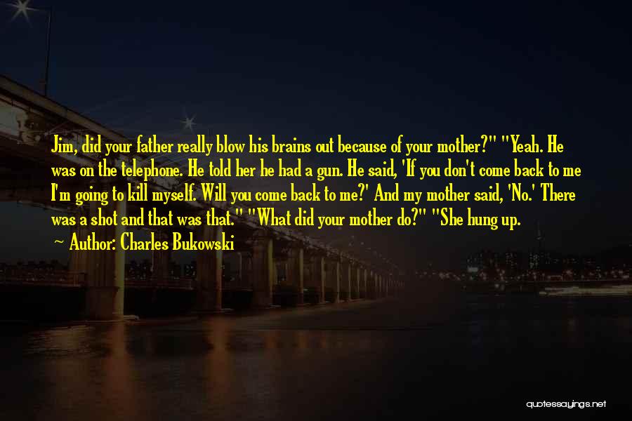 Charles Bukowski Quotes: Jim, Did Your Father Really Blow His Brains Out Because Of Your Mother? Yeah. He Was On The Telephone. He