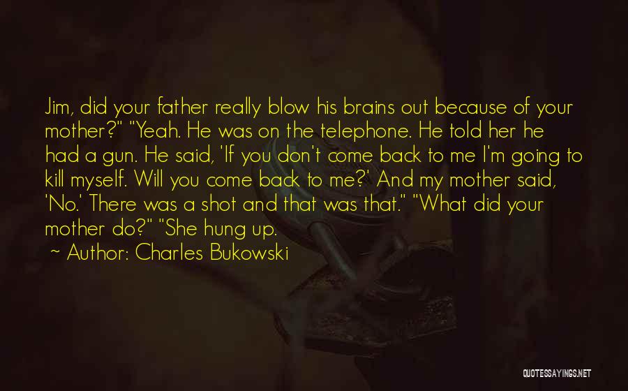 Charles Bukowski Quotes: Jim, Did Your Father Really Blow His Brains Out Because Of Your Mother? Yeah. He Was On The Telephone. He