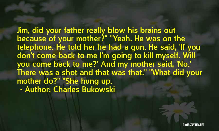 Charles Bukowski Quotes: Jim, Did Your Father Really Blow His Brains Out Because Of Your Mother? Yeah. He Was On The Telephone. He