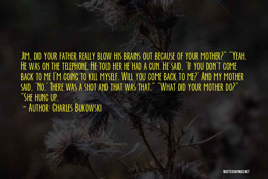 Charles Bukowski Quotes: Jim, Did Your Father Really Blow His Brains Out Because Of Your Mother? Yeah. He Was On The Telephone. He