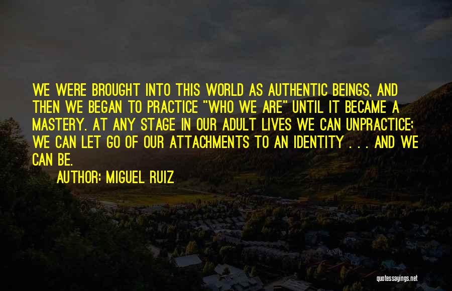 Miguel Ruiz Quotes: We Were Brought Into This World As Authentic Beings, And Then We Began To Practice Who We Are Until It