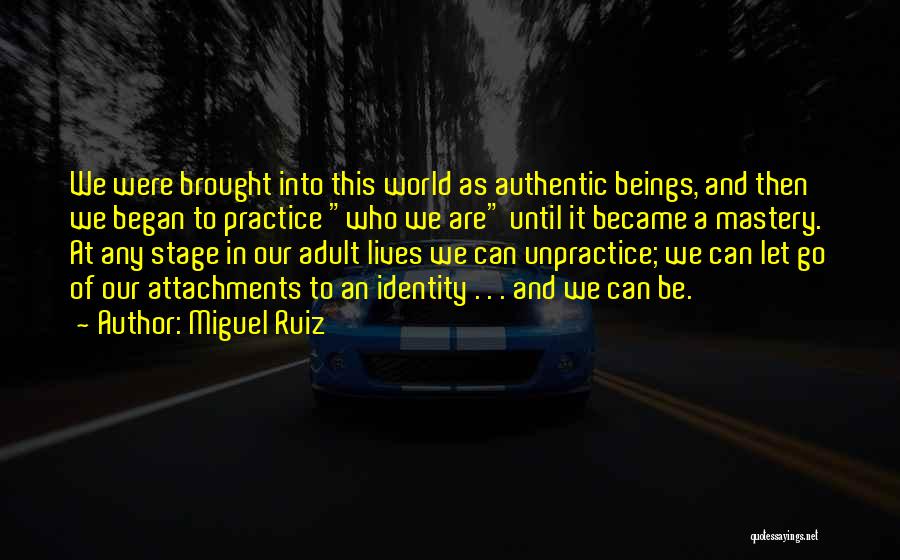 Miguel Ruiz Quotes: We Were Brought Into This World As Authentic Beings, And Then We Began To Practice Who We Are Until It