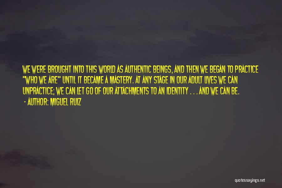 Miguel Ruiz Quotes: We Were Brought Into This World As Authentic Beings, And Then We Began To Practice Who We Are Until It