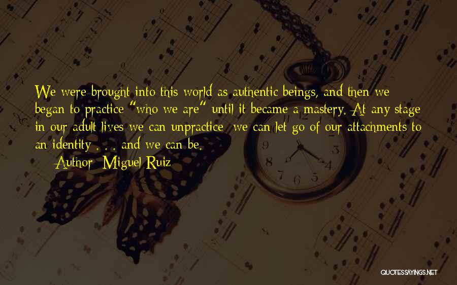 Miguel Ruiz Quotes: We Were Brought Into This World As Authentic Beings, And Then We Began To Practice Who We Are Until It