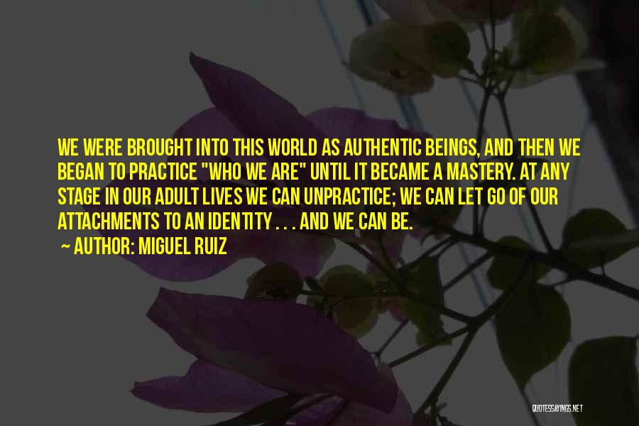 Miguel Ruiz Quotes: We Were Brought Into This World As Authentic Beings, And Then We Began To Practice Who We Are Until It