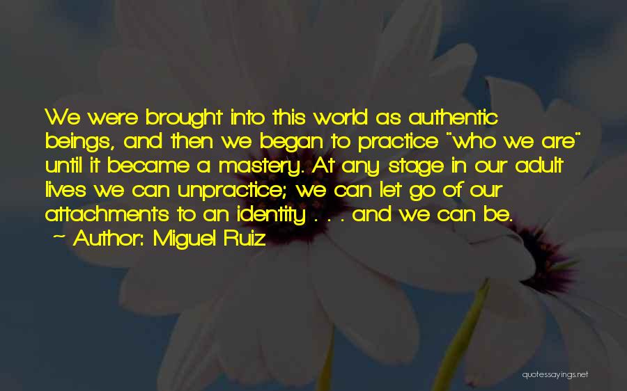 Miguel Ruiz Quotes: We Were Brought Into This World As Authentic Beings, And Then We Began To Practice Who We Are Until It
