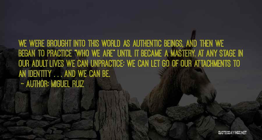 Miguel Ruiz Quotes: We Were Brought Into This World As Authentic Beings, And Then We Began To Practice Who We Are Until It