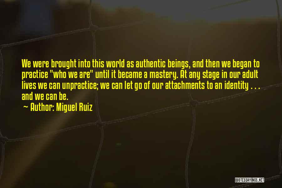 Miguel Ruiz Quotes: We Were Brought Into This World As Authentic Beings, And Then We Began To Practice Who We Are Until It