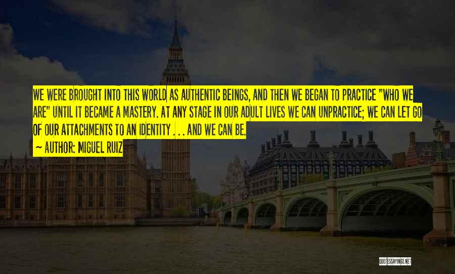Miguel Ruiz Quotes: We Were Brought Into This World As Authentic Beings, And Then We Began To Practice Who We Are Until It