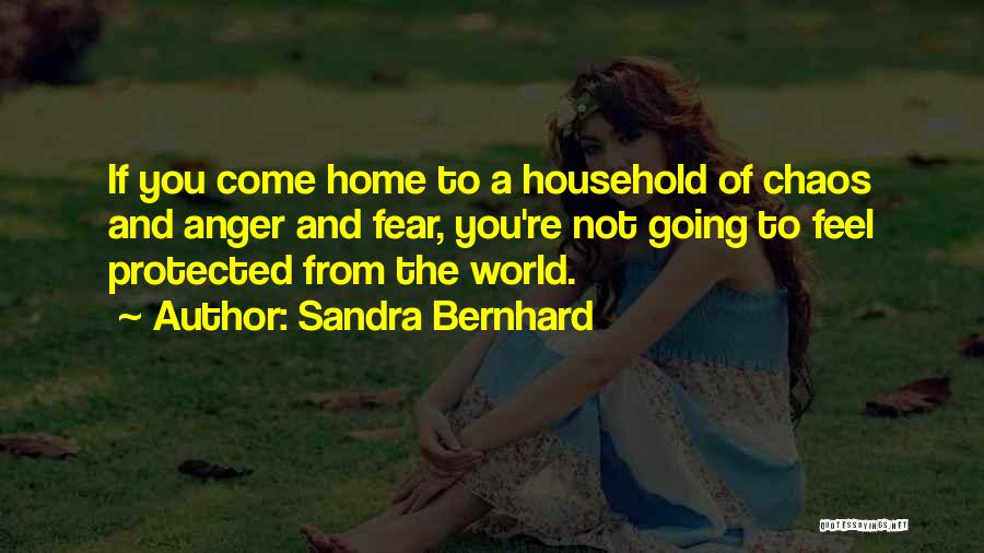 Sandra Bernhard Quotes: If You Come Home To A Household Of Chaos And Anger And Fear, You're Not Going To Feel Protected From