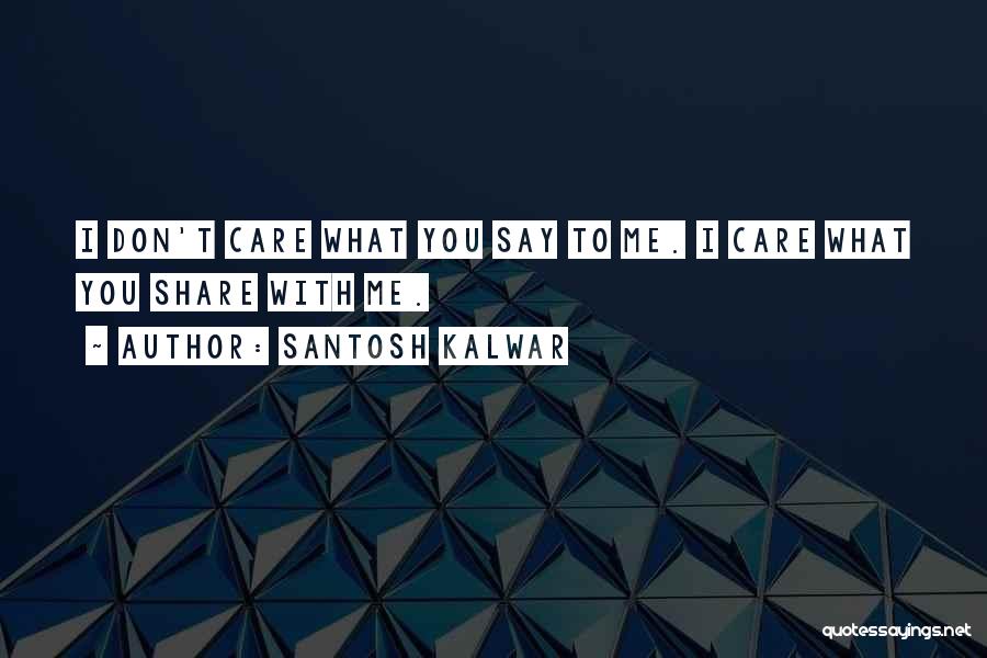 Santosh Kalwar Quotes: I Don't Care What You Say To Me. I Care What You Share With Me.