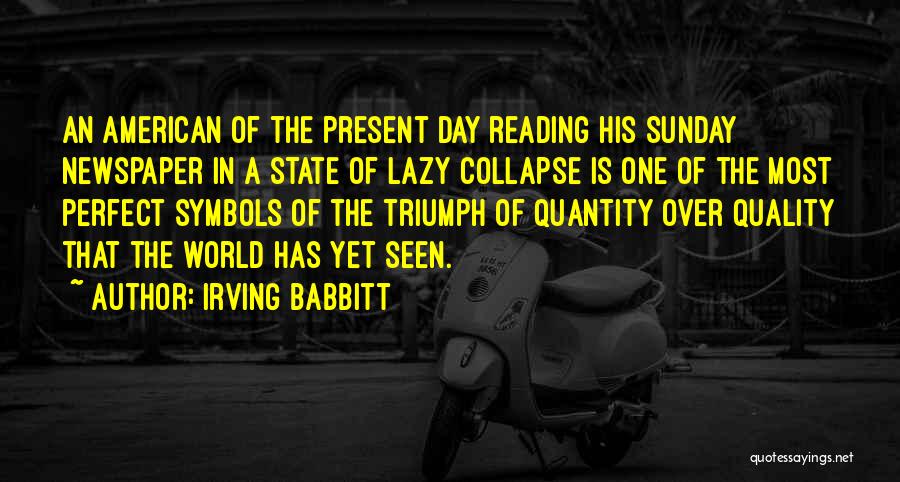 Irving Babbitt Quotes: An American Of The Present Day Reading His Sunday Newspaper In A State Of Lazy Collapse Is One Of The