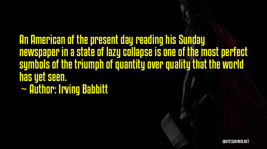 Irving Babbitt Quotes: An American Of The Present Day Reading His Sunday Newspaper In A State Of Lazy Collapse Is One Of The