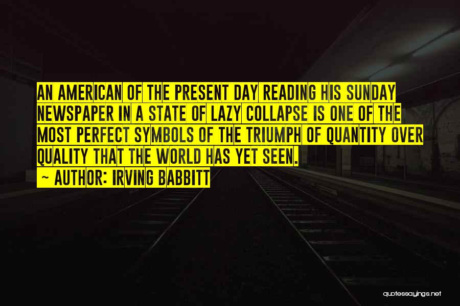 Irving Babbitt Quotes: An American Of The Present Day Reading His Sunday Newspaper In A State Of Lazy Collapse Is One Of The