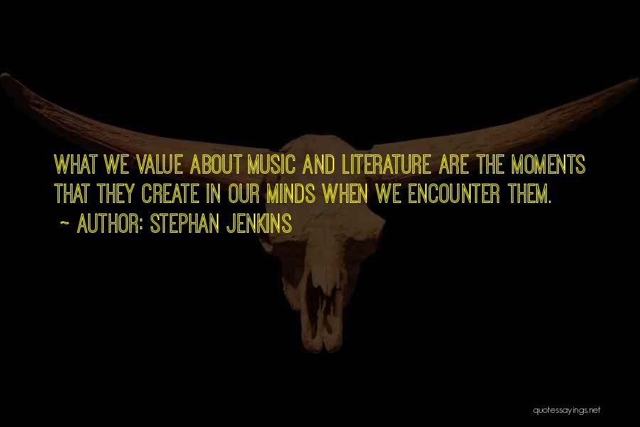Stephan Jenkins Quotes: What We Value About Music And Literature Are The Moments That They Create In Our Minds When We Encounter Them.