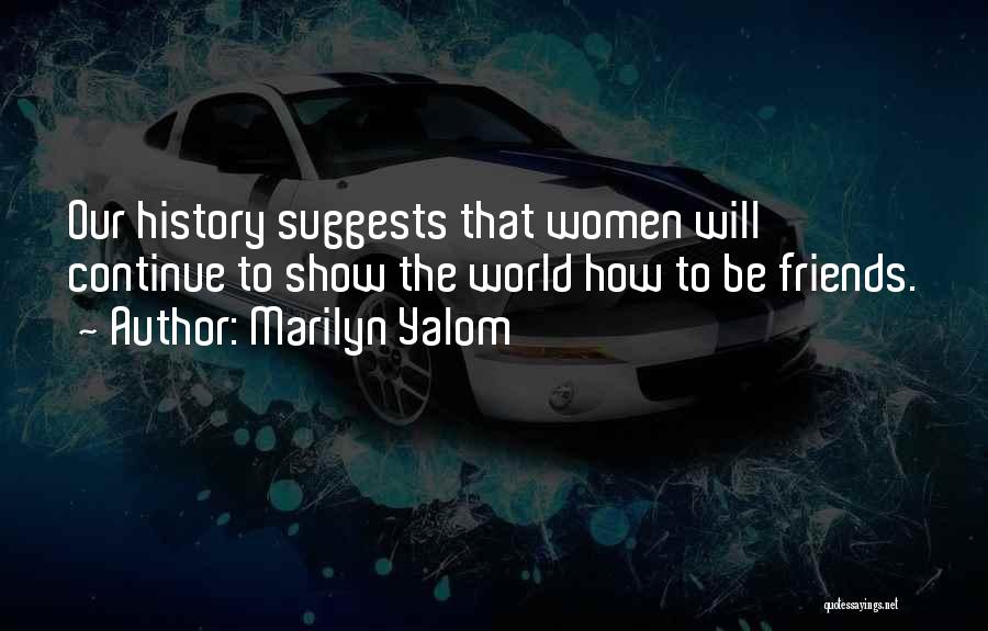 Marilyn Yalom Quotes: Our History Suggests That Women Will Continue To Show The World How To Be Friends.