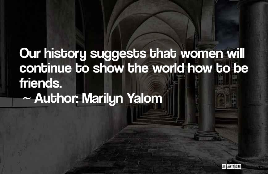 Marilyn Yalom Quotes: Our History Suggests That Women Will Continue To Show The World How To Be Friends.