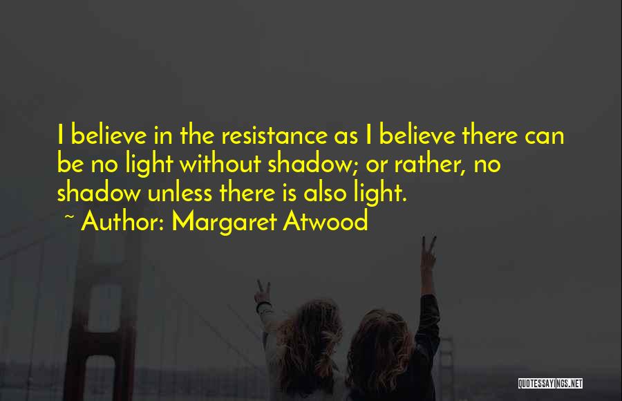 Margaret Atwood Quotes: I Believe In The Resistance As I Believe There Can Be No Light Without Shadow; Or Rather, No Shadow Unless