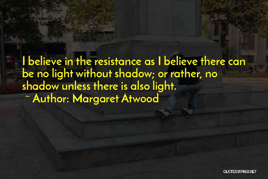 Margaret Atwood Quotes: I Believe In The Resistance As I Believe There Can Be No Light Without Shadow; Or Rather, No Shadow Unless