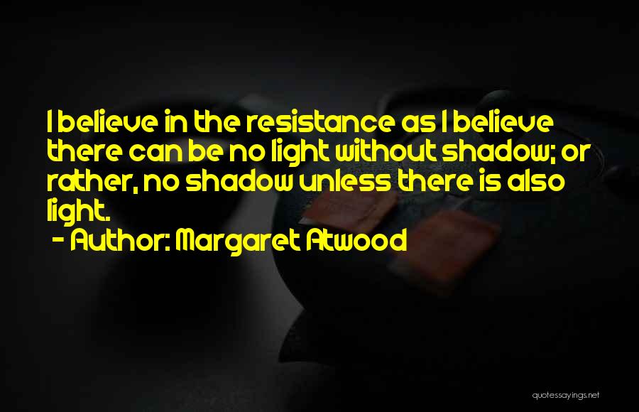 Margaret Atwood Quotes: I Believe In The Resistance As I Believe There Can Be No Light Without Shadow; Or Rather, No Shadow Unless