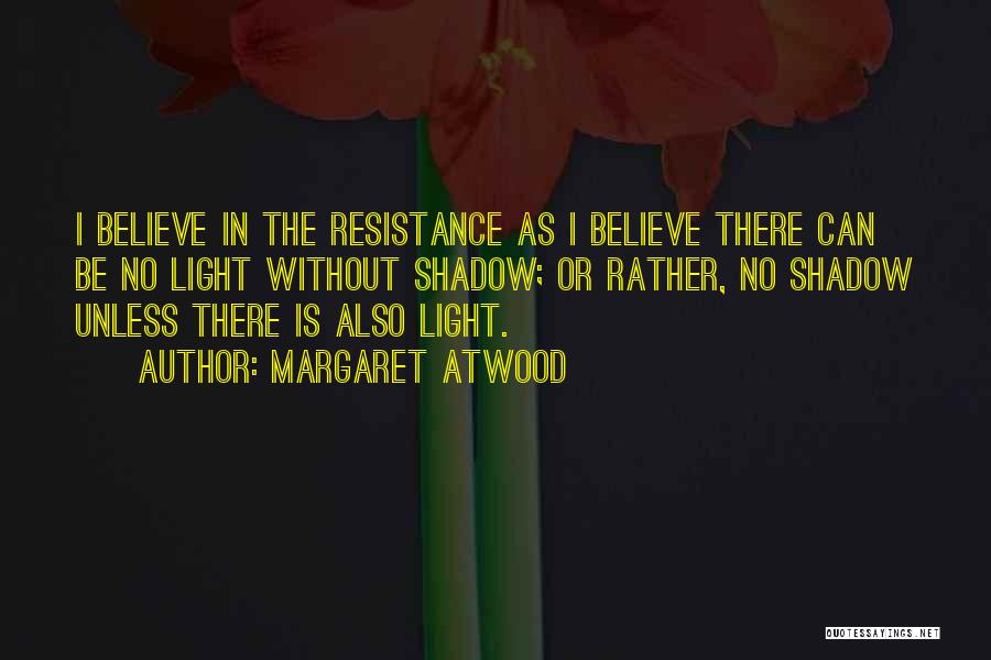 Margaret Atwood Quotes: I Believe In The Resistance As I Believe There Can Be No Light Without Shadow; Or Rather, No Shadow Unless