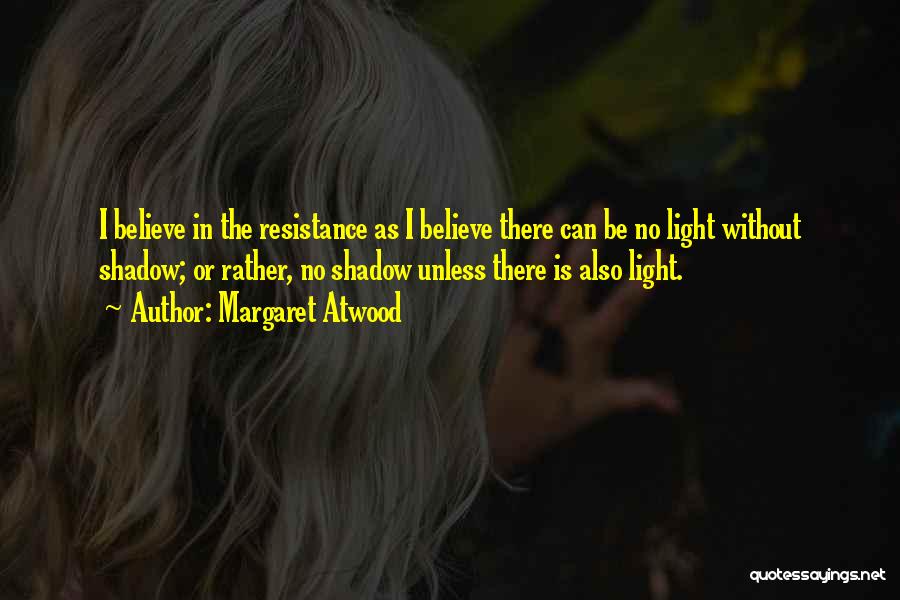 Margaret Atwood Quotes: I Believe In The Resistance As I Believe There Can Be No Light Without Shadow; Or Rather, No Shadow Unless