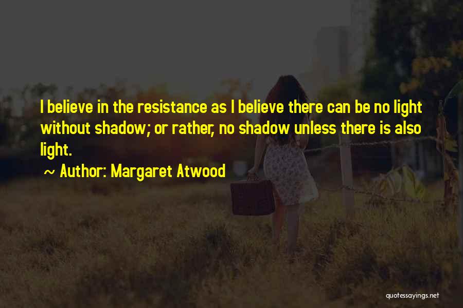 Margaret Atwood Quotes: I Believe In The Resistance As I Believe There Can Be No Light Without Shadow; Or Rather, No Shadow Unless