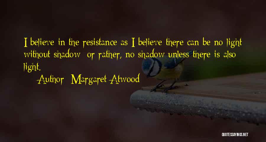 Margaret Atwood Quotes: I Believe In The Resistance As I Believe There Can Be No Light Without Shadow; Or Rather, No Shadow Unless