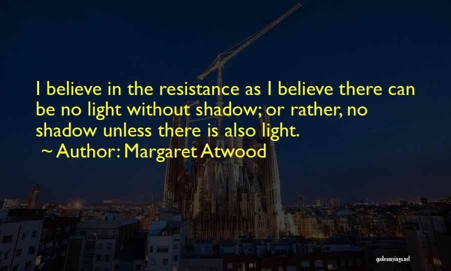 Margaret Atwood Quotes: I Believe In The Resistance As I Believe There Can Be No Light Without Shadow; Or Rather, No Shadow Unless