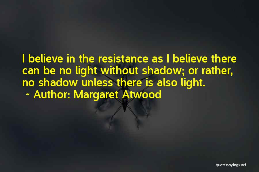 Margaret Atwood Quotes: I Believe In The Resistance As I Believe There Can Be No Light Without Shadow; Or Rather, No Shadow Unless