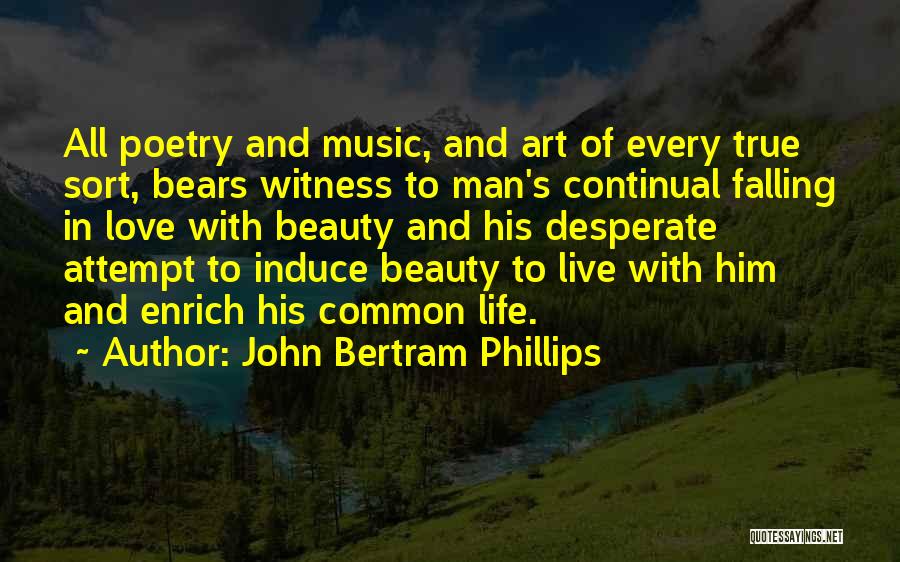 John Bertram Phillips Quotes: All Poetry And Music, And Art Of Every True Sort, Bears Witness To Man's Continual Falling In Love With Beauty