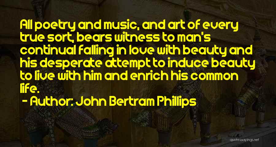 John Bertram Phillips Quotes: All Poetry And Music, And Art Of Every True Sort, Bears Witness To Man's Continual Falling In Love With Beauty