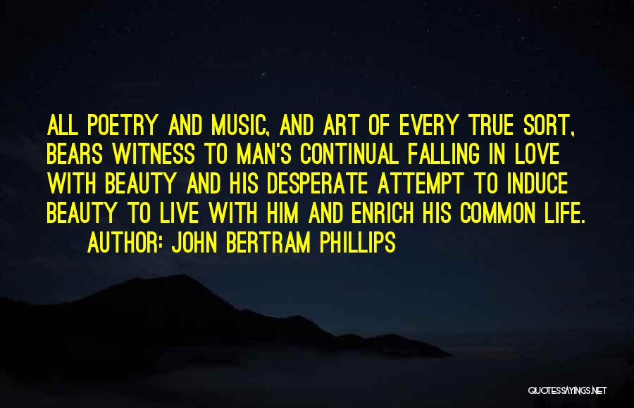 John Bertram Phillips Quotes: All Poetry And Music, And Art Of Every True Sort, Bears Witness To Man's Continual Falling In Love With Beauty