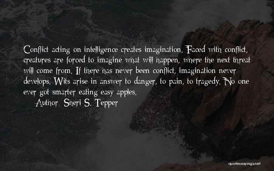 Sheri S. Tepper Quotes: Conflict Acting On Intelligence Creates Imagination. Faced With Conflict, Creatures Are Forced To Imagine What Will Happen, Where The Next