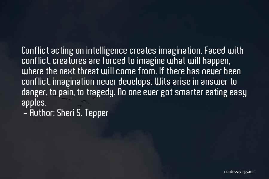 Sheri S. Tepper Quotes: Conflict Acting On Intelligence Creates Imagination. Faced With Conflict, Creatures Are Forced To Imagine What Will Happen, Where The Next