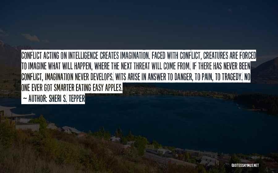 Sheri S. Tepper Quotes: Conflict Acting On Intelligence Creates Imagination. Faced With Conflict, Creatures Are Forced To Imagine What Will Happen, Where The Next