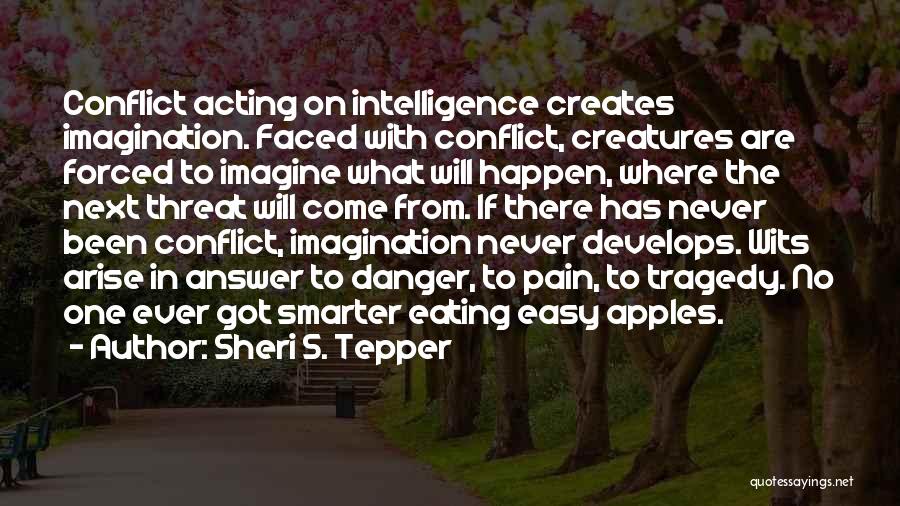 Sheri S. Tepper Quotes: Conflict Acting On Intelligence Creates Imagination. Faced With Conflict, Creatures Are Forced To Imagine What Will Happen, Where The Next