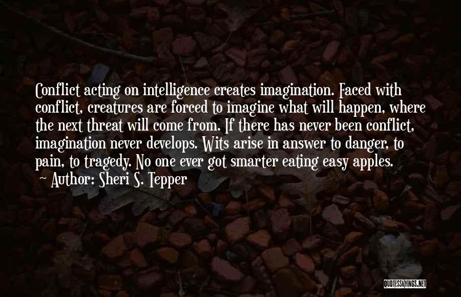 Sheri S. Tepper Quotes: Conflict Acting On Intelligence Creates Imagination. Faced With Conflict, Creatures Are Forced To Imagine What Will Happen, Where The Next