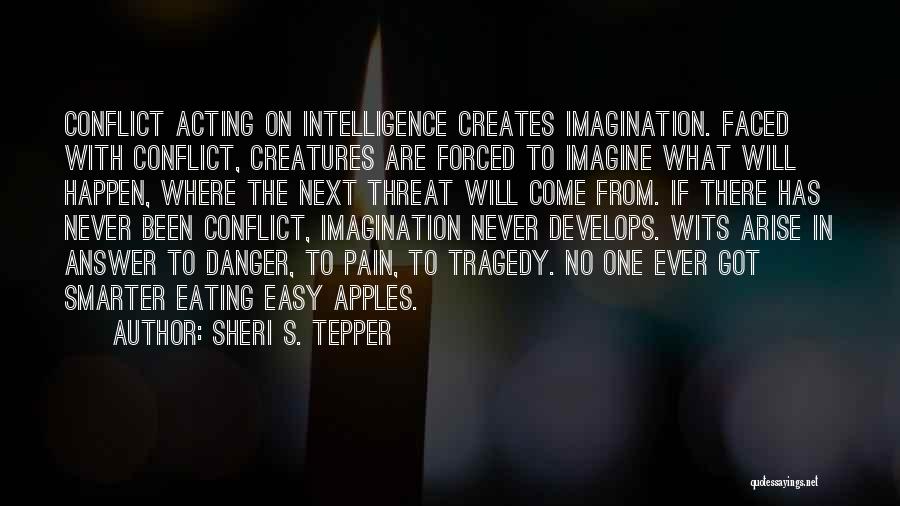 Sheri S. Tepper Quotes: Conflict Acting On Intelligence Creates Imagination. Faced With Conflict, Creatures Are Forced To Imagine What Will Happen, Where The Next