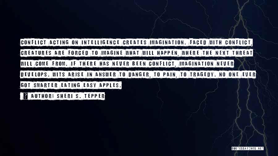 Sheri S. Tepper Quotes: Conflict Acting On Intelligence Creates Imagination. Faced With Conflict, Creatures Are Forced To Imagine What Will Happen, Where The Next