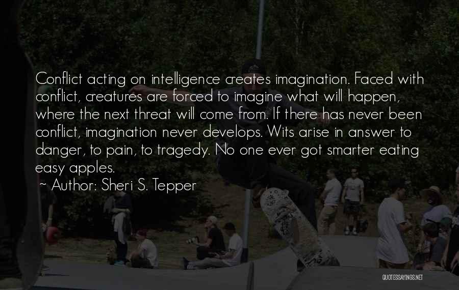 Sheri S. Tepper Quotes: Conflict Acting On Intelligence Creates Imagination. Faced With Conflict, Creatures Are Forced To Imagine What Will Happen, Where The Next