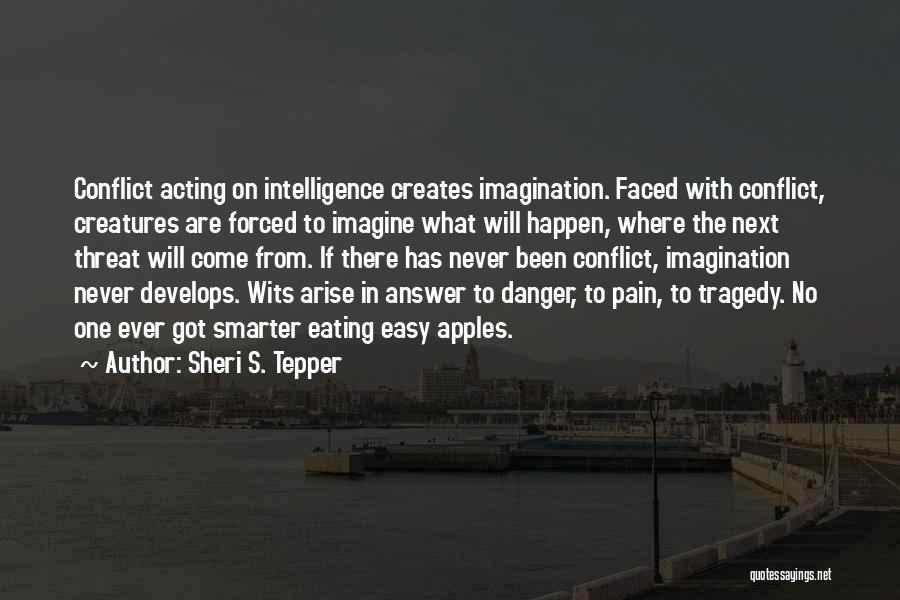 Sheri S. Tepper Quotes: Conflict Acting On Intelligence Creates Imagination. Faced With Conflict, Creatures Are Forced To Imagine What Will Happen, Where The Next