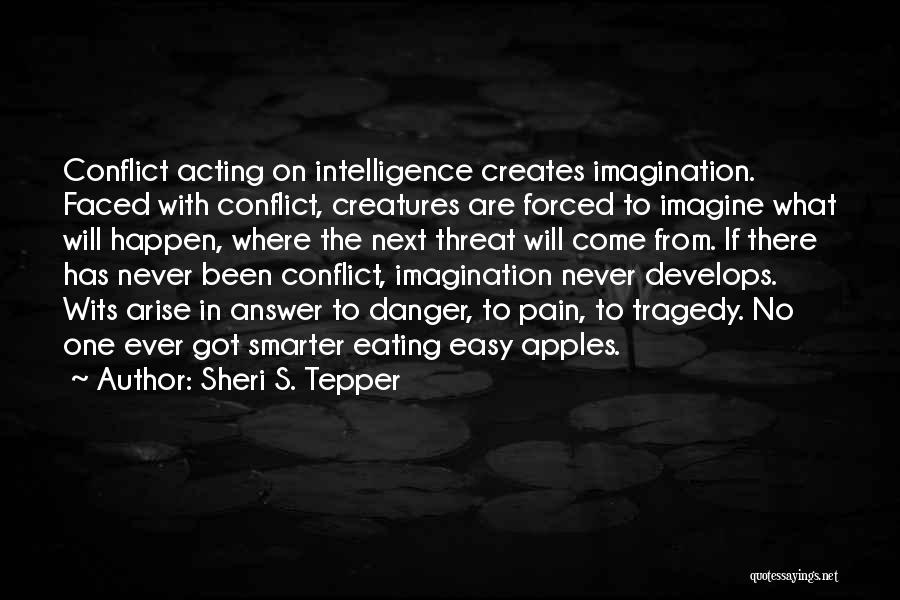 Sheri S. Tepper Quotes: Conflict Acting On Intelligence Creates Imagination. Faced With Conflict, Creatures Are Forced To Imagine What Will Happen, Where The Next