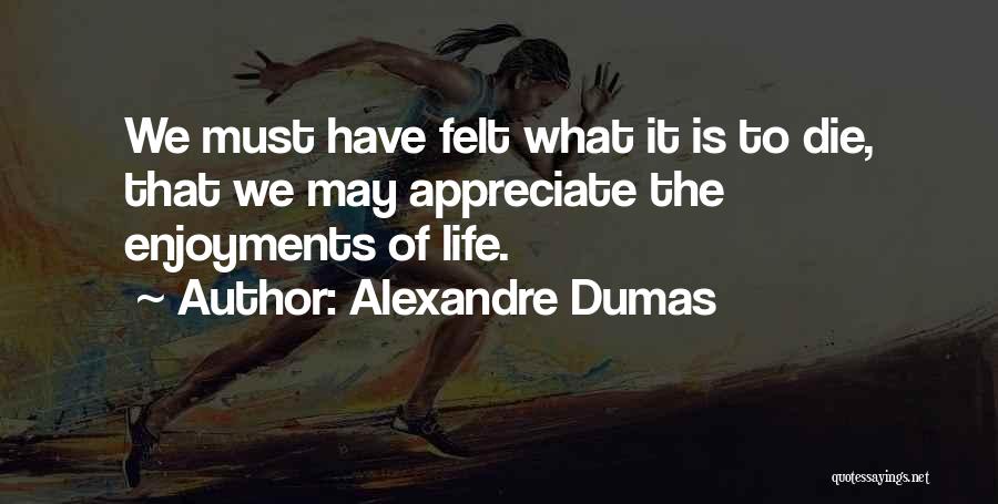 Alexandre Dumas Quotes: We Must Have Felt What It Is To Die, That We May Appreciate The Enjoyments Of Life.