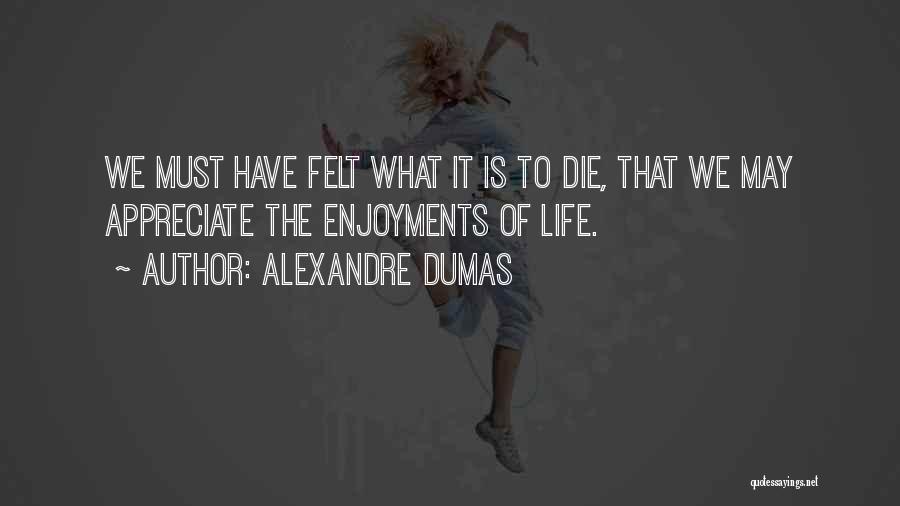 Alexandre Dumas Quotes: We Must Have Felt What It Is To Die, That We May Appreciate The Enjoyments Of Life.