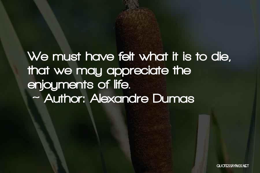 Alexandre Dumas Quotes: We Must Have Felt What It Is To Die, That We May Appreciate The Enjoyments Of Life.