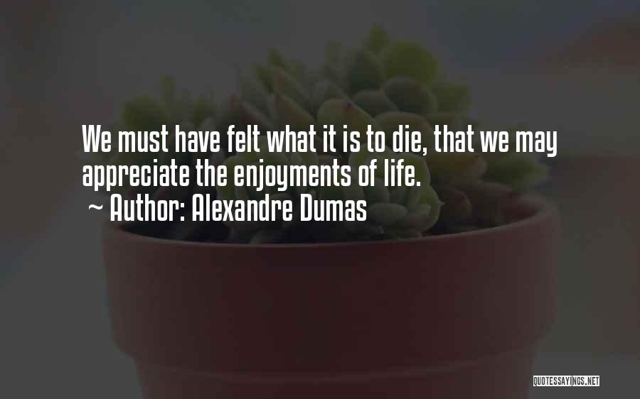 Alexandre Dumas Quotes: We Must Have Felt What It Is To Die, That We May Appreciate The Enjoyments Of Life.