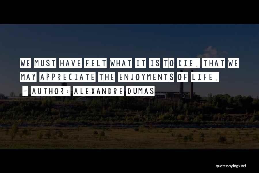 Alexandre Dumas Quotes: We Must Have Felt What It Is To Die, That We May Appreciate The Enjoyments Of Life.